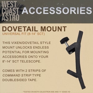 May include: Black dovetail mount for 8-14 inch Schmidt-Cassegrain telescopes. This mount is designed to be used with command strips for easy installation.  The text on the image reads: "WEST COAST ACCESSORIES ASTRO DOVETAIL MOUNT UNIVERSAL FIT (8-14" SCT) THIS VIXEN/DOVETAIL STYLE MOUNT UNLOCKS ENDLESS POTENTIAL FOR MOUNTING ACCESSORIES ONTO YOUR 8"-14" SCT TELESCOPE. COMES WITH 2 STRIPS OF COMMAND STRIP TYPE DOUBLESIDED TAPE. *TESTED ON BOTH CELESTRON 8SE AND 11" EDGE HD"