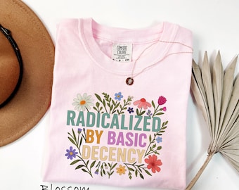 Comfort Colors® Radicalized By Basic Decency Shirt, Soft Progressive Sweatshirt, Feminist Floral T-Shirt, Political Awareness Tee
