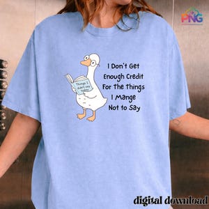 May include: Light blue t-shirt featuring a cartoon goose wearing glasses and reading a book titled "Things I didn't say today." Text on the shirt reads "I Don't Get Enough Credit For the things I Mange Not to Say." The words "digital download" are at the bottom.
