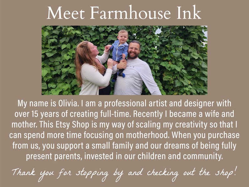 A family of three standing in front of a green leafy wall. The family is smiling and looking at the camera. The text 'Meet Farmhouse Ink' is at the top of the image. The text 'My name is Olivia. I am a professional artist and designer with over 15 years of creating full-time. This Etsy Shop is my way of scaling my creativity so that I can spend more time focusing on motherhood. When you purchase from us, you support a small family and our dreams!' is at the bottom of the image.