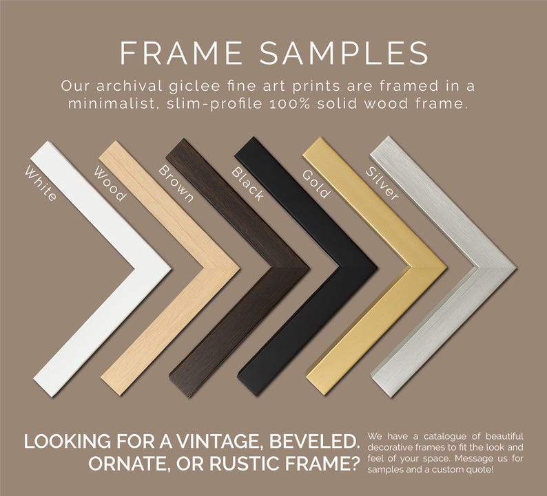 Frame Samples. Our standard frames feature a modern slim-profile finish without bevels or flourishes. Please inquire for beveled, ornate and rustic frame options.