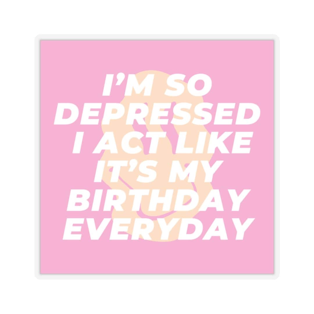 I'm so Depressed I Act Like Its My Birthday Everyday Sticker I Can Do ...