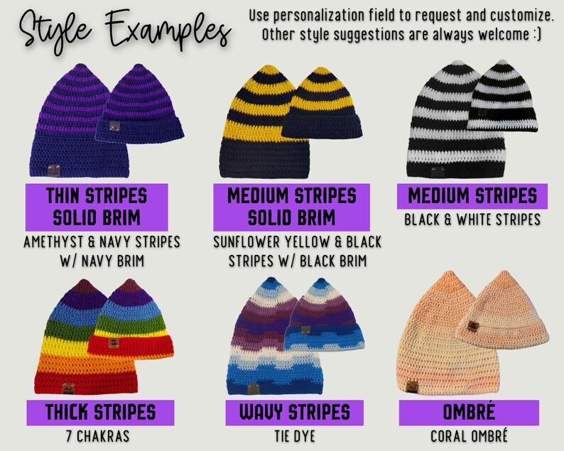 IMAGE SHOWS DIFFERENT STYLE EXAMPLES WHICH CAN BE USED TO CUSTOMIZE YOUR BEANIE. 
IMAGE READS: "STYLE EXAMPLES - USE PERSONALIZATION FIELD TO REQUEST AND CUSTOMIZE. OTHER STYLE SUGGESTIONS ARE ALWAYS WELCOME"
TOP ROW READS: "THIN STRIPES SOLID BRIM (AMETHYST & NAVY STRIPES W/ NAVY BRIM, MEDIUM STRIPES SOLID BRIM (SUNFLOWER YELLOW & BLACK STRIPES W/ BLACK BRIM", MEDIUM STRIPES (BLACK & WHITE STRIPES).  BOTTON ROW READS:  "THICK STRIPES (7 CHAKRAS), WAVY STRIPES (TIE DYE), OMBRE (CORAL OMBRE)"