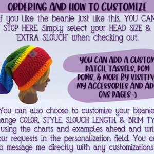 IMAGE SHOWS PIC OF BEANIE AND READS: "ordering and how to customize- If you like the beanie just like this, simply select your HEAD SIZE & EXTRA SLOUCH"
You can add a custom patch, Tassel, pom pom, & More by visiting my ACCESSORIES AND ADD ONS pages :) You can also choose to customize your beanie! Change COLOR, STYLE, SLOUCH LENGTH & BRIM TYPE by using the charts and examples ahead and writing your requests in the personalization field. You can also message me directly with any customizations