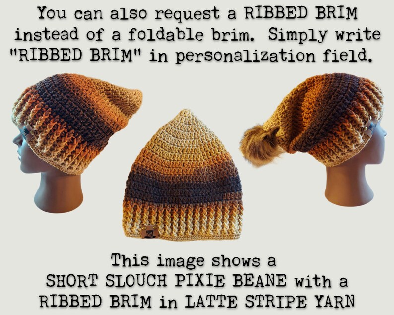 YOU CAN ALSO CHANGE THE BRIM (BOTTOM PART) OF THE BEANIE!  IMAGE SHOWS WHAT A PIXIE BEANIE WOULD LOOK LIKE IN A SOFT STRETCHY RIBBED BRIM.  IMAGE READS "YOU CAN ALSO REQUEST A RIBBED BRIM INSTEAD OF A FOLDABLE BRIM.  SIMPLY WRITE RIBBED BRIM IN PERSONALIZATION FIELD.  THIS IMAGE SHOWS A SHORT SLOUCH PIXIE BEANIE WITH A RIBBED BRIM IN LATTE STRIPE YARN."