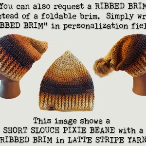 YOU CAN ALSO CHANGE THE BRIM (BOTTOM PART) OF THE BEANIE!  IMAGE SHOWS WHAT A PIXIE BEANIE WOULD LOOK LIKE IN A SOFT STRETCHY RIBBED BRIM.  IMAGE READS "YOU CAN ALSO REQUEST A RIBBED BRIM INSTEAD OF A FOLDABLE BRIM.  SIMPLY WRITE RIBBED BRIM IN PERSONALIZATION FIELD.  THIS IMAGE SHOWS A SHORT SLOUCH PIXIE BEANIE WITH A RIBBED BRIM IN LATTE STRIPE YARN."