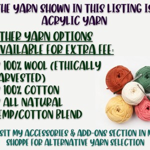 IMAGE READS: 
"THE YARN SHOWN IN THIS LISTING IS ACRYLIC YARN.  OTHER YARN OPTIONS AVAILABLE FOR EXTRA FEE: 
- 100% WOOL (ETHICALLY HARVESTED)
- 100% COTTON
- ALL NATURAL HEMP/COTTON BLEND
VISIT MY ACCESSORIES & ADD-ONS SECTION IN MY SHOPPE FOR ALTERNATIVE YARN SELECTIONS"