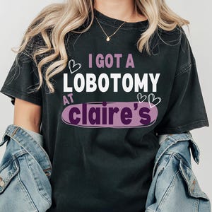 I Got A Lobotomy At Claire&#39;s Shirt, Adult Humor Shirt, Unhinged Shirts, Inappropriate Gifts, Humorous Shirt, I Got my Surgery at Claires