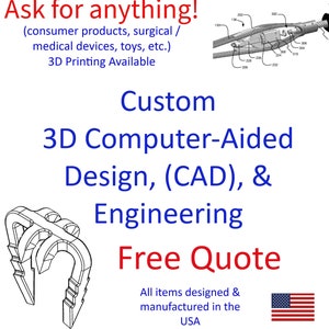 May include: A black and white illustration of a custom 3D design. The text "Ask for anything! (consumer products, surgical/medical devices, toys, etc.) 3D Printing Available" is at the top of the image. The text "Custom 3D Computer-Aided Design, (CAD), & Engineering Free Quote" is in the center of the image. The text "All items designed & manufactured in the USA" is at the bottom of the image. An American flag is in the bottom right corner of the image.