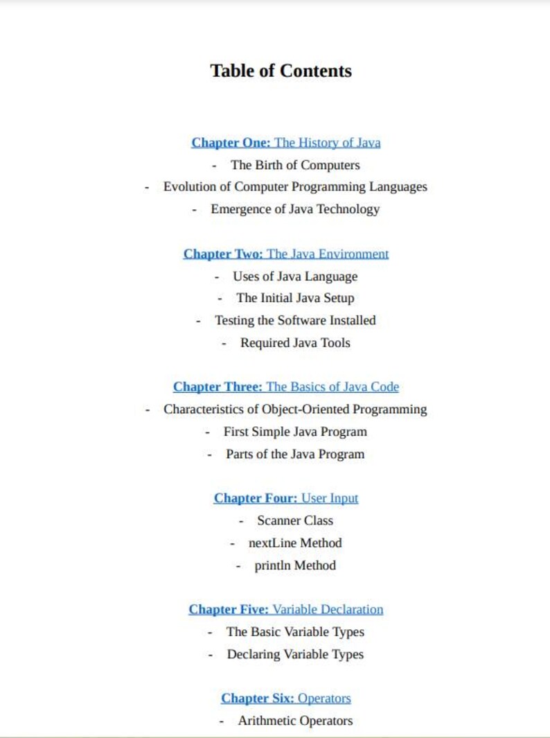 May include: Table of contents for a Java programming book. The chapters cover the history of Java, the Java environment, the basics of Java code, user input, variable declaration, and operators.