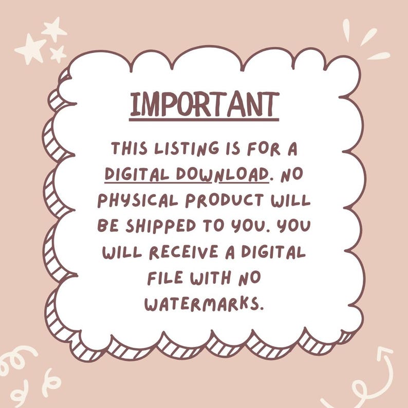 May include: A light pink square graphic with a scalloped border containing the text: IMPORTANT THIS LISTING IS FOR A DIGITAL DOWNLOAD. NO PHYSICAL PRODUCT WILL BE SHIPPED TO YOU. YOU WILL RECEIVE A DIGITAL FILE WITH NO WATERMARKS. White stars and swirls.