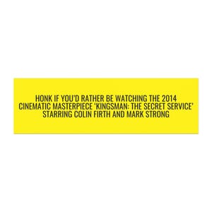 May include: A yellow rectangle with black text that reads: "HONK IF YOU'D RATHER BE WATCHING THE 2014 CINEMATIC MASTERPIECE 'KINGSMAN: THE SECRET SERVICE' STARRING COLIN FIRTH AND MARK STRONG."