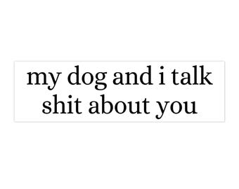 My Dog and I Talk Shit About You Bumper Sticker, Funny Bumper Sticker, Dog Lover, Animal Lover (White)