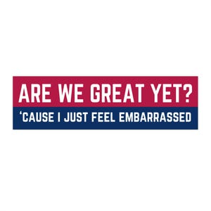 Are We Great Yet? &#39;Cause I Just Feel Embarrassed Bumper Sticker, Anti-Trump Bumper Sticker