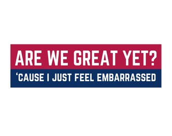 Are We Great Yet? 'Cause I Just Feel Embarrassed Bumper Sticker, Anti-Trump Bumper Sticker