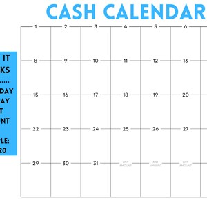 May include: A blue and white calendar with the words "CASH CALENDAR" at the top. The calendar is divided into 31 squares, each with a number from 1 to 31. The squares are labeled with the days of the week. The text "HOW IT WORKS" is in a blue box on the left side of the calendar. The text "PICK A DAY AND PAY THAT AMOUNT" is in a blue box below the "HOW IT WORKS" text. The text "EXAMPLE: 20 = $20" is in a blue box below the "PICK A DAY AND PAY THAT AMOUNT" text.