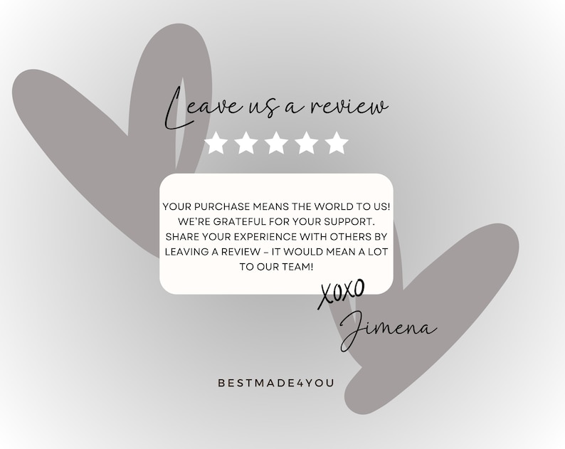 May include: A graphic with a light gray background features two gray heart shapes and text. The text reads "Leave us a review" above five white stars. A white rectangle contains text thanking customers for their support and encouraging reviews. The image is signed "xoxo Jimena" and "BESTMADE4YOU".