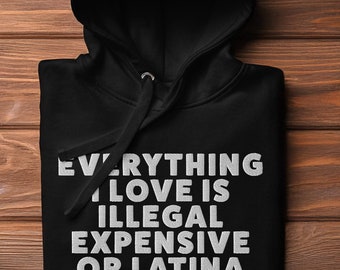 Funny Saying Hoodie: Everything I Love is Illegal Expensive Or Latina