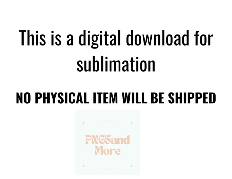 May include: Text that reads "This is a digital download for sublimation. NO PHYSICAL ITEM WILL BE SHIPPED."  A white square with a light blue background and pink text that reads "PNGSand More".