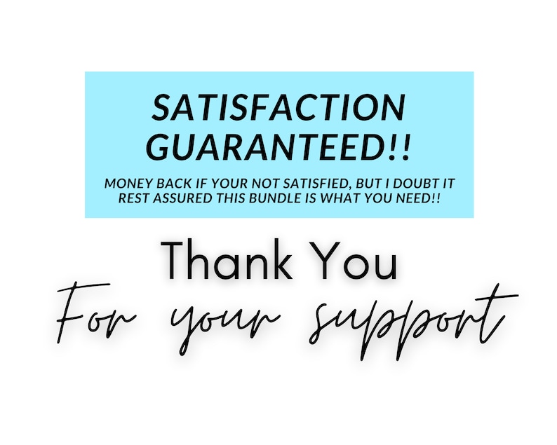 May include: A blue and white text box with the words "SATISFACTION GUARANTEED!!" and "MONEY BACK IF YOUR NOT SATISFIED, BUT I DOUBT IT REST ASSURED THIS BUNDLE IS WHAT YOU NEED!!" in black text. Below the box is the text "Thank You" in black text and "For your support" in black cursive text.