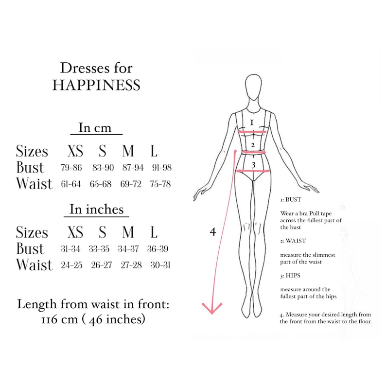 May include: A size chart for dresses in centimeters and inches. The chart includes sizes XS, S, M, and L. The chart shows measurements for bust and waist. The chart also includes a diagram of a woman with measurements labeled for bust, waist, and hips. The text on the chart reads 'Dresses for HAPPINESS', 'In cm', 'Sizes', 'Bust', 'Waist', 'In inches', 'Length from waist in front: 116 cm (46 inches)', '1: BUST', 'Wear a bra Pull tape across the fullest part of the bust', '2: WAIST', 'measure the slimmest part of the waist', '3: HIPS', 'measure around the fullest part of the hips', '4. Measure your desired length from the front from the waist to the floor.'