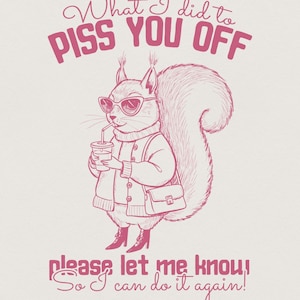 May include: A pink graphic illustration of a squirrel wearing sunglasses, a cardigan, and boots, holding a drink and a shoulder bag. The text reads: What I did to PISS YOU OFF please let me know! So I can do it again! The design is monochromatic pink.