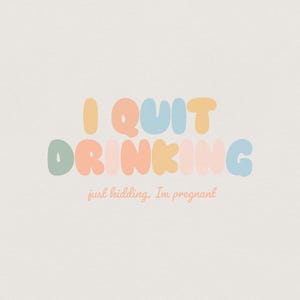 May include: A light beige background with the text "I QUIT DRINKING" in colorful bubble letters. Below, in a smaller, cursive font, it reads "just kidding, I'm pregnant."