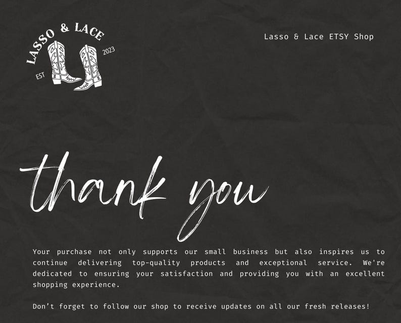Peut inclure: Un message de remerciement avec une illustration en noir et blanc de deux bottes de cowboy et le texte "Lasso & Lace EST 2023". Le texte dit "Votre achat ne soutient pas seulement notre petite entreprise, mais nous inspire &eacute;galement &agrave; continuer &agrave; fournir des produits de haute qualit&eacute; et un service exceptionnel. Nous nous engageons &agrave; vous satisfaire et &agrave; vous offrir une exp&eacute;rience d'achat exceptionnelle. N'oubliez pas de suivre notre boutique pour recevoir des mises &agrave; jour sur toutes nos nouvelles sorties !"