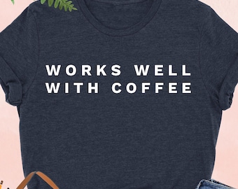 Works Well With Coffee, Coffee Saying Shirt, Coffee Lover Shirt, Coffee Drinker Shirt, Gift for Coffee Lovers, Coffee Shirt for Mom, Coffee