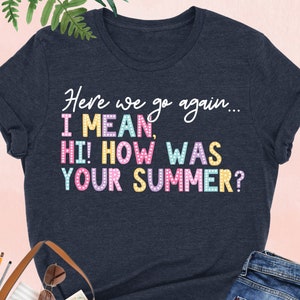 Here We Go Again I Mean Hi How Was Your Summer Shirt, First Day of School Shirt, Teacher Appreciation, Back To School, Teacher Life Shirt