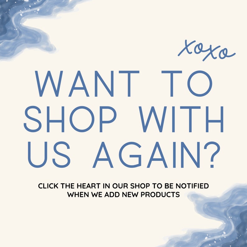 May include: A white background with blue watercolour-like designs at the top and bottom. The text "WANT TO SHOP WITH US AGAIN?" is in blue text. Below the text is the message "CLICK THE HEART IN OUR SHOP TO BE NOTIFIED WHEN WE ADD NEW PRODUCTS".