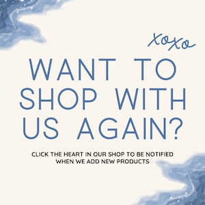 May include: A white background with blue watercolor-like designs on the top and bottom. The text "WANT TO SHOP WITH US AGAIN?" is in blue text. Below the text is the sentence "CLICK THE HEART IN OUR SHOP TO BE NOTIFIED WHEN WE ADD NEW PRODUCTS".