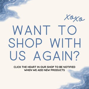 May include: A white background with blue watercolour-like designs at the top and bottom. The text "xoxo" is written in cursive in the top right corner. The text "WANT TO SHOP WITH US AGAIN?" is written in blue in a sans-serif font. Below the text is a smaller sentence in blue that reads "CLICK THE HEART IN OUR SHOP TO BE NOTIFIED WHEN WE ADD NEW PRODUCTS."