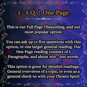 May include: A digital graphic with a dark blue and purple gradient background featuring a white floral border. The text reads: 1-5 Q. | One Page. This is our Full Page Channeling, and our most popular option. You can ask up to five questions with this option, or one larger general reading. Our One Page reading consists of 5 Paragraphs, and about 400 - 500 words. This option is great for detailed readings, General overviews of a topic, or even as a general check-in with your Chosen Spirit.