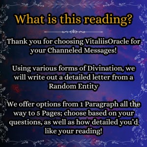 May include: A digital graphic with a dark blue and purple gradient background featuring white floral borders. The text reads: What is this reading? Thank you for choosing VitaliisOracle for your Channeled Messages! Using various forms of Divination, we will write out a detailed letter from a Random Entity. We offer options from 1 Paragraph all the way to 5 Pages; choose based on your questions, as well as how detailed you'd like your reading!