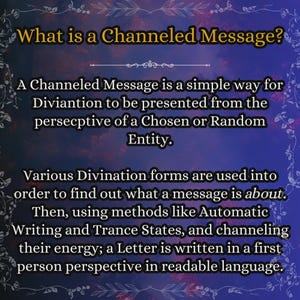 May include: A rectangular informational graphic with a dark blue and purple cloudy background featuring a decorative border. The text reads: What is a Channeled Message? A Channeled Message is a simple way for Diviantion to be presented from the persepctive of a Chosen or Random Entity. Various Divination forms are used into order to find out what a message is about. Then, using methods like Automatic Writing and Trance States, and channeling their energy; a Letter is written in a first person perspective in readable language.