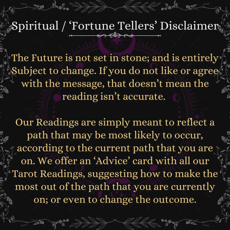 May include: A black rectangular sign with white and gold text titled Spiritual / 'Fortune Tellers' Disclaimer. The text explains that the future is subject to change and that tarot readings reflect a likely path, offering advice cards for guidance.