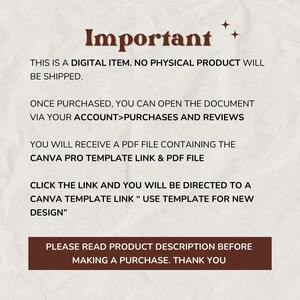 May include: Important information about a digital product. The text states that this is a digital item, no physical product will be shipped. Once purchased, you can open the document via your account>purchases and reviews. You will receive a PDF file containing the Canva Pro template link & PDF file. Click the link and you will be directed to a Canva template link "Use template for new design". Please read product description before making a purchase. Thank you.