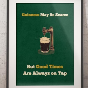 May include: A green poster with a black and white illustration of a beer tap pouring a glass of Guinness. The text on the poster reads "Guinness May Be Scarce But Good Times Are Always on Tap."