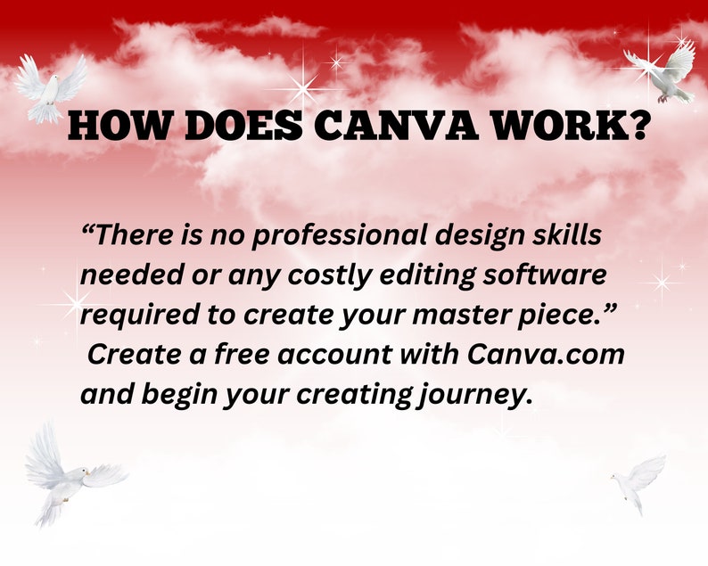K&ouml;nnte beinhalten: Ein roter und wei&szlig;er Hintergrund mit Wolken und wei&szlig;en Tauben. Der Text "HOW DOES CANVA WORK?" ist in schwarzen Fettdruckbuchstaben. Der Text "There is no professional design skills needed or any costly editing software required to create your master piece." ist in schwarzen Buchstaben. Der Text "Create a free account with Canva.com and begin your creating journey." ist in schwarzen Buchstaben.