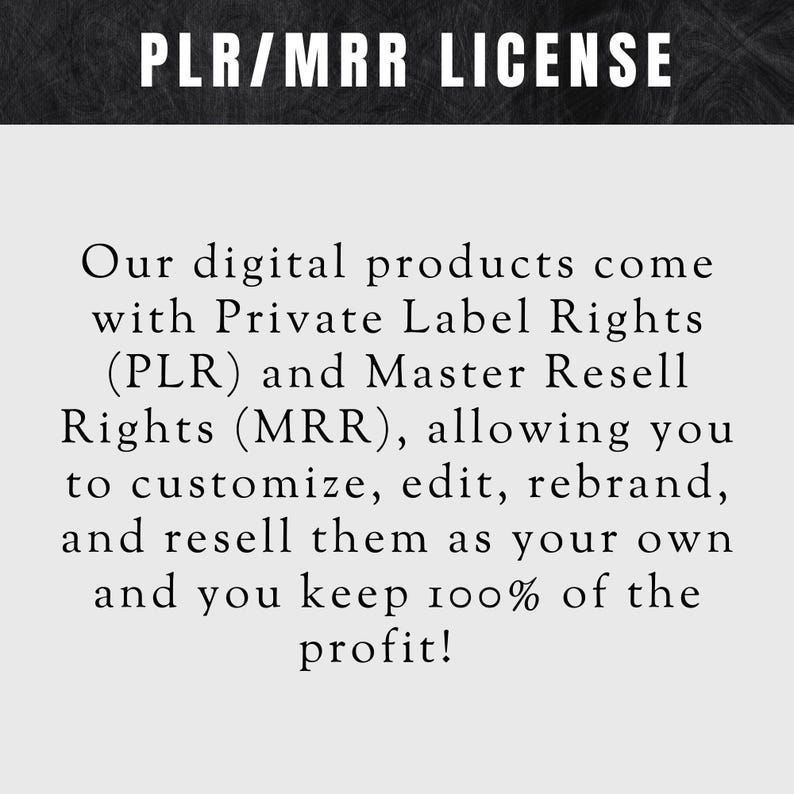 May include: Text on a black background that reads "PLR/MRR LICENSE". The text below explains that digital products come with Private Label Rights (PLR) and Master Resell Rights (MRR), allowing you to customize, edit, rebrand, and resell them as your own and keep 100% of the profit.