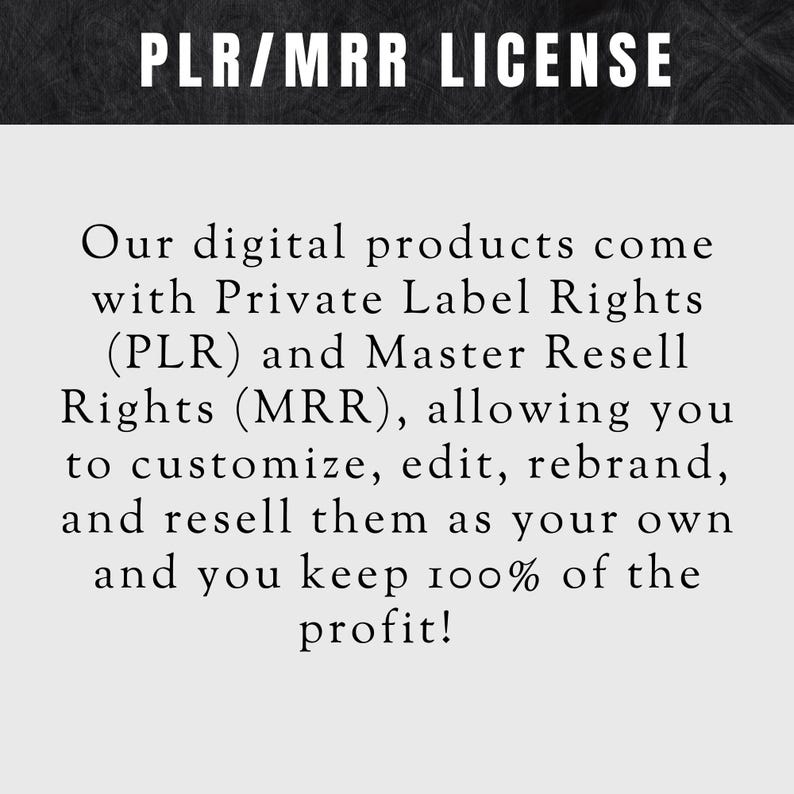May include: Text on a black background that reads "PLR/MRR LICENSE". The text below explains that digital products come with Private Label Rights (PLR) and Master Resell Rights (MRR), allowing you to customize, edit, rebrand, and resell them as your own and keep 100% of the profit.