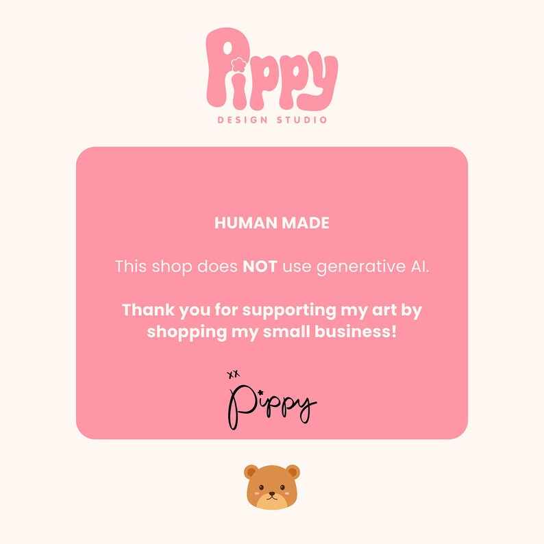 May include: A pink graphic with the text "Pippy DESIGN STUDIO" at the top. The graphic includes the words "HUMAN MADE" and "This shop does NOT use generative AI." The text "Thank you for supporting my art by shopping my small business!" is also included. A small bear illustration is at the bottom.