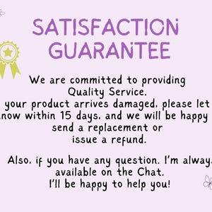 May include: Purple text on a light purple background reads "SATISFACTION GUARANTEE". Below the text is a message about a satisfaction guarantee for damaged products. The message states that if a product arrives damaged, the seller will be happy to send a replacement or issue a refund within 15 days. The message also states that the seller is always available on the chat to answer any questions.