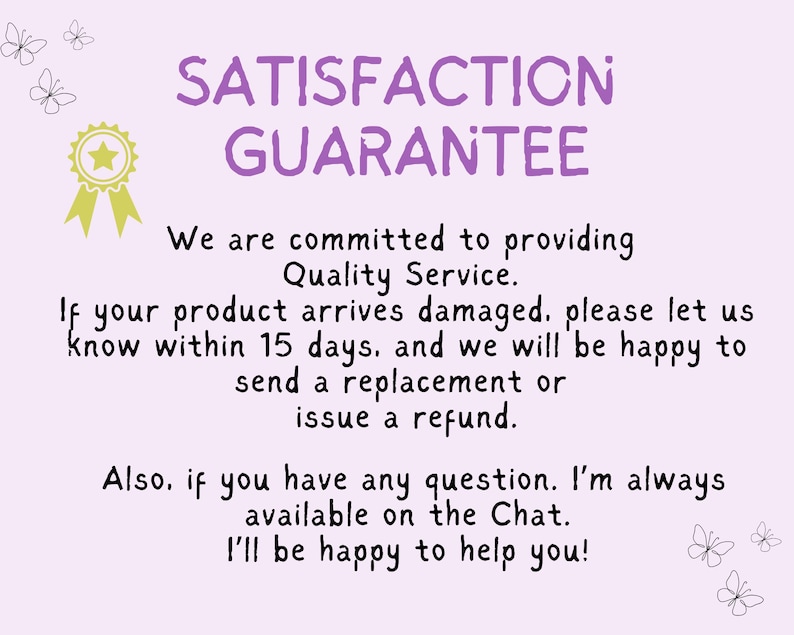May include: Purple text on a light purple background reads "SATISFACTION GUARANTEE". Below the text is a message about a satisfaction guarantee for damaged products. The message states that if a product arrives damaged, the seller will be happy to send a replacement or issue a refund within 15 days. The message also states that the seller is always available on the chat to answer any questions.