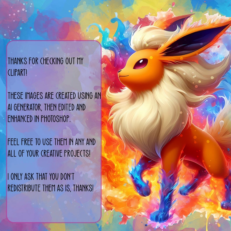 May include: A digital illustration of a fiery orange and yellow Pok&eacute;mon character with blue flames on its feet, set against a colorful watercolor background. The text "THANKS FOR CHECKING OUT MY CLIPART! THESE IMAGES ARE CREATED USING AN AI GENERATOR, THEN EDITED AND ENHANCED IN PHOTOSHOP. FEEL FREE TO USE THEM IN ANY AND ALL OF YOUR CREATIVE PROJECTS! I ONLY ASK THAT YOU DON'T REDISTRIBUTE THEM AS IS, THANKS!" is in a pink box in the lower left corner of the image.
