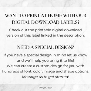 May include: A white rectangular sign with black text that reads: WANT TO PRINT AT HOME WITH OUR DIGITAL DOWNLOAD LABELS? Check out the printable digital download version of this label linked in the description. NEED A SPECIAL DESIGN? If you have a special design in mind let us know and we'll help you bring it to life! We can create a custom design for you with hundreds of font, colour, image and shape options. Message us to get started! POP / CHEER