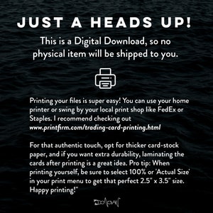 May include: A digital download notice with a printer icon. The text reads "Just a heads up! This is a digital download, so no physical item will be shipped to you."  The text continues with instructions on printing the files, including a website address: "www.printfirm.com/trading-card-printing.html".  The text concludes with a tip for printing: "For that authentic touch, opt for thicker card-stock paper, and if you want extra durability, laminating the cards after printing is a great idea. Pro tip: When printing yourself, be sure to select 100% or 'Actual Size' in your print menu to get that perfect 2.5" x 3.5" size. Happy printing!"