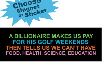 May include: A black and white bumper sticker with the text "A BILLIONAIRE MAKES US PAY FOR HIS GOLF WEEKENDS THEN TELLS US WE CAN'T HAVE FOOD, HEALTH, SCIENCE, EDUCATION". The text is in different colors: green, blue, orange, and pink.