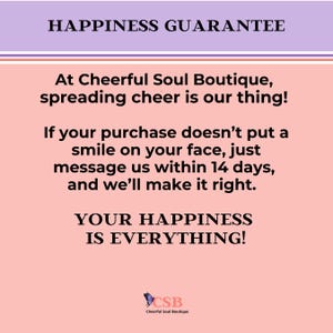 May include: Pink and purple graphic with the text "Happiness Guarantee" and "At Cheerful Soul Boutique, spreading cheer is our thing!"  The text continues, "If your purchase doesn't put a smile on your face, just message us within 14 days, and we'll make it right."  The graphic concludes with "Your Happiness Is Everything!" and a logo for Cheerful Soul Boutique.